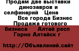 Продам две выставки динозавров и селфинарий › Цена ­ 7 000 000 - Все города Бизнес » Продажа готового бизнеса   . Алтай респ.,Горно-Алтайск г.